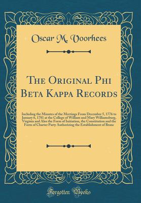 The Original Phi Beta Kappa Records: Including the Minutes of the Meetings from December 5, 1776 to January 6, 1781 at the College of William and Mary Williamsburg, Virginia and Also the Form of Initiation, the Constitution and the Form of Charter Party a - Voorhees, Oscar McMurtrie