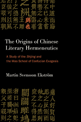 The Origins of Chinese Literary Hermeneutics: A Study of the Shijing and the Mao School of Confucian Exegesis - Svensson Ekstrm, Martin