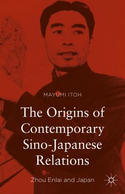 The Origins of Contemporary Sino-Japanese Relations: Zhou Enlai and Japan - Itoh, Mayumi