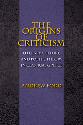 The Origins of Criticism: Literary Culture and Poetic Theory in Classical Greece - Ford, Andrew