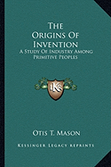 The Origins Of Invention: A Study Of Industry Among Primitive Peoples - Mason, Otis T