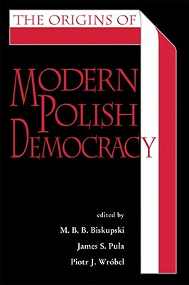 The Origins of Modern Polish Democracy - Wrbel, Piotr J (Editor), and Biskupski, M B B (Editor), and Pula, James S, Professor (Editor)