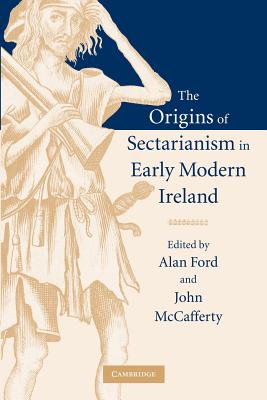 The Origins of Sectarianism in Early Modern Ireland - Ford, Alan (Editor), and McCafferty, John (Editor)