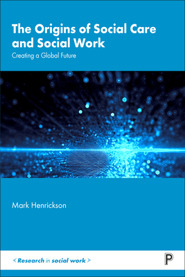 The Origins of Social Care and Social Work: Creating a Global Future - Henrickson, Mark