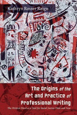 The Origins of the Art and Practice of Professional Writing: The Written Word as a Tool for Social Justice Then and Now - Raign, Kathryn Rosser