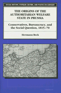 The Origins of the Authoritarian Welfare State in Prussia: Conservatives, Bureaucracy, and the Social Question, 1815-70