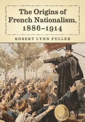 The Origins of the French Nationalist Movement, 1886-1914 - Fuller, Robert Lynn