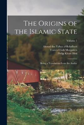 The Origins of the Islamic State: Being a Translation From the Arabic; Volume 1 - Hitti, Philip Khuri, and Al-Baladhuri, Ahmad Ibn Yahya, and Murgotten, Francis Clark