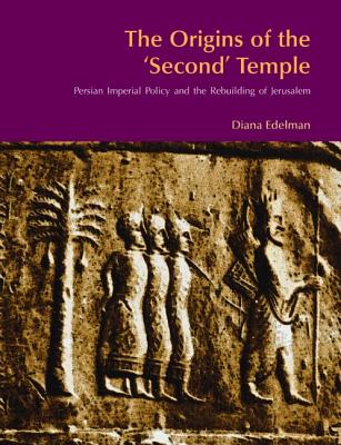 The Origins of the Second Temple: Persion Imperial Policy and the Rebuilding of Jerusalem - Vikander Edelman, Diana