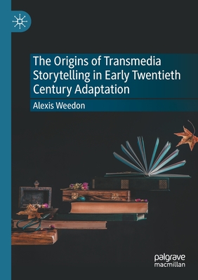 The Origins of Transmedia Storytelling in Early Twentieth Century Adaptation - Weedon, Alexis