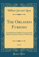 The Orlando Furioso, Vol. 8: Translated Into English Verse from the Italian of Ludovico Ariosto, with Notes (Classic Reprint)