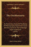 The Ornithosauria: An Elementary Study Of The Bones Of Pterodactyles, Made From Fossil Remains Found In The Cambridge Upper Greensand (1870)