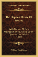 The Orphan House Of Wesley: With Notices Of Early Methodism In Newcastle-Upon-Tyne, And Its Vicinity (1863)