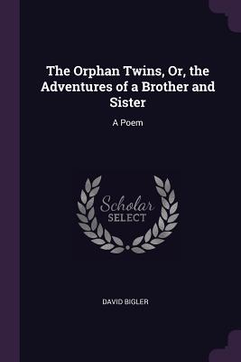 The Orphan Twins, Or, the Adventures of a Brother and Sister: A Poem - Bigler, David