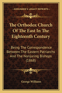 The Orthodox Church of the East in the Eighteenth Century: Being the Correspondence Between the Eastern Patriachs and the Nonjuring Bishops with an Introduction on Various Projects of Reunion Between the Eastern Church and the Anglican Communion