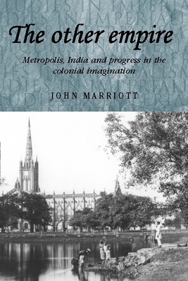 The Other Empire: Metropolis, India and Progress in the Colonial Imagination - Marriott, John, Dr.