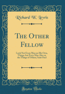 The Other Fellow: Look Not Every Man on His Own, Things, But Every Man Also on the Things of Others; Saint Paul (Classic Reprint)