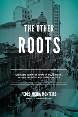 The Other Roots: Wandering Origins in Roots of Brazil and the Impasses of Modernity in Ibero-America - Monteiro, Pedro Meira, and Thomson-Deveaux, Flora (Translated by)