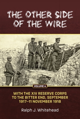 The Other Side of the Wire Volume 4: With the XIV Reserve Corps: to the Bitter End, September 1917 to 11 November 1918 - Whitehead, Ralph J.