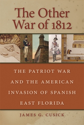 The Other War of 1812: The Patriot War and the American Invasion of Spanish East Florida - Cusick, James G