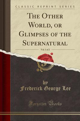 The Other World, or Glimpses of the Supernatural, Vol. 1 of 2 (Classic Reprint) - Lee, Frederick George