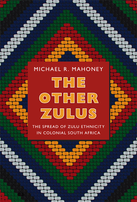The Other Zulus: The Spread of Zulu Ethnicity in Colonial South Africa - Mahoney, Michael R