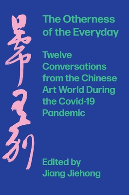 The Otherness of the Everyday: Twelve Conversations from Chinese Art World During the Pandemic - Jiehong, Jiang (Editor)