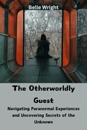 The Otherworldly Guest: Navigating Paranormal Experiences and Uncovering Secrets of the Unknown