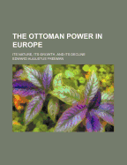 The Ottoman Power in Europe: Its Nature, Its Growth, and Its Decline