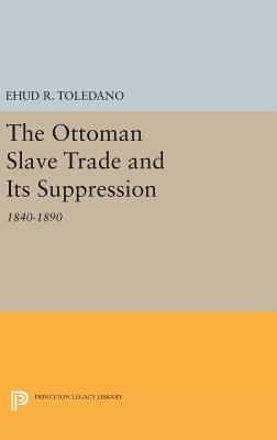 The Ottoman Slave Trade and Its Suppression: 1840-1890 - Toledano, Ehud R.