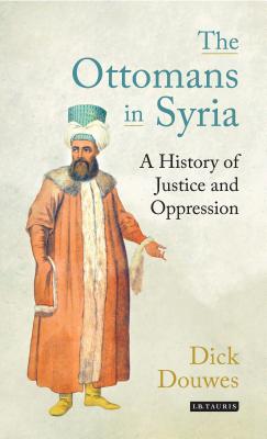 The Ottomans in Syria: A History of Justice and Oppression - Douwes, Dick