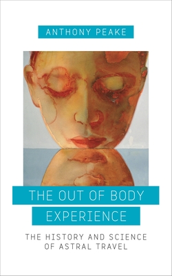 The Out of Body Experience: The History and Science of Astral Travel - Peake, Anthony
