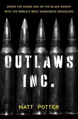 The Outlaws Inc.: Under the Radar and on the Black Market with the World's Most Dangerous Smugglers - Potter, Matt