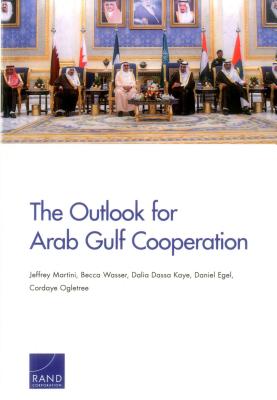 The Outlook for Arab Gulf Cooperation - Martini, Jeffrey, and Wasser, Becca, and Kaye, Dalia Dassa, Professor