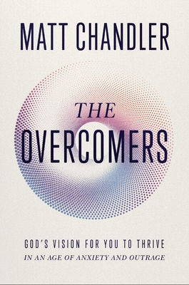 The Overcomers: God's Vision for You to Thrive in an Age of Anxiety and Outrage - Chandler, Matt