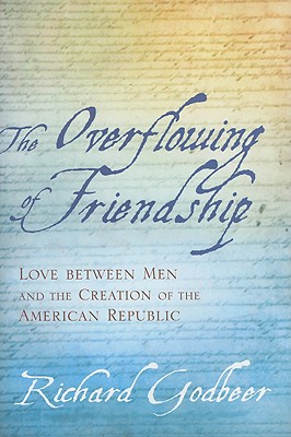 The Overflowing of Friendship: Love Between Men and the Creation of the American Republic - Godbeer, Richard