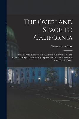 The Overland Stage to California: Personal Reminiscences and Authentic History of the Great Overland Stage Line and Pony Express From the Missouri River to the Pacific Ocean - Root, Frank Albert