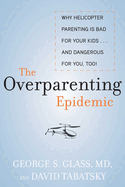 The Overparenting Epidemic: Why Helicopter Parenting Is Bad for Your Kids . . . and Dangerous for You, Too!