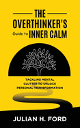 The Overthinker's Guide to Inner Calm: Tackling Mental Clutter to Unlock Personal Transformation