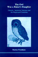 The Owl Was a Baker's Daughter: Obesity, Anorexia Nervosa and the Repressed Feminine: A Psychological Study - Goodman, Marion, PhD, and Woodman, Marion