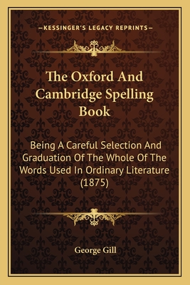 The Oxford and Cambridge Spelling Book: Being a Careful Selection and Graduation of the Whole of the Words Used in Ordinary Literature (1875) - Gill, George, Dr.