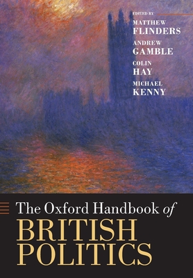 The Oxford Handbook of British Politics - Flinders, Matthew (Editor), and Gamble, Andrew (Editor), and Hay, Colin (Editor)