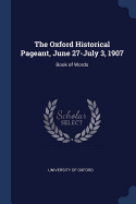 The Oxford Historical Pageant, June 27-July 3, 1907: Book of Words