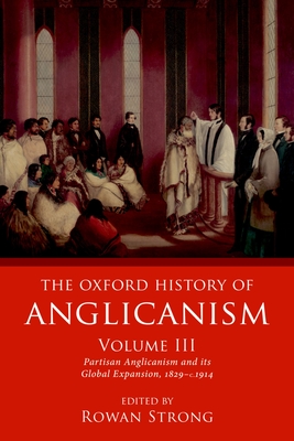 The Oxford History of Anglicanism, Volume III: Partisan Anglicanism and its Global Expansion 1829-c. 1914 - Strong, Rowan (Editor)