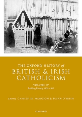 The Oxford History of British and Irish Catholicism, Volume IV: Building Identity, 1830-1913 - Mangion, Carmen M. (Editor), and O'Brien, Susan (Editor)