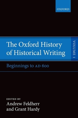 The Oxford History of Historical Writing: Volume 1: Beginnings to AD 600 - Feldherr, Andrew (Editor), and Hardy, Grant (Editor)