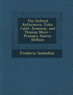 The Oxford Reformers: John Colet, Erasmus, and Thomas More - Primary Source Edition