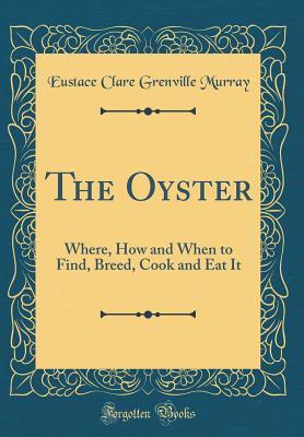 The Oyster: Where, How and When to Find, Breed, Cook and Eat It (Classic Reprint) - Murray, Eustace Clare Grenville