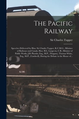 The Pacific Railway [microform]: Speeches Delivered by Hon. Sir Charles Tupper, K.C.M.G., Minister of Railways and Canals, Hon. H.L. Langevin, C.B., Minister of Public Works, J.B. Plumbs, Esq., M.P., (Niagara), Thomas White, Esq., M.P., (Cardwell), ... - Tupper, Charles, Sir (Creator)