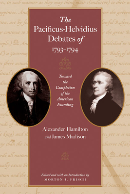 The Pacificus-Helvidius Debates of 1793-1794: Toward the Completion of the American Founding - Hamilton, Alexander, and Madison, James